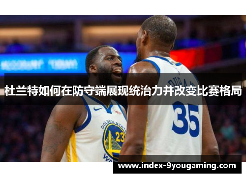 杜兰特如何在防守端展现统治力并改变比赛格局