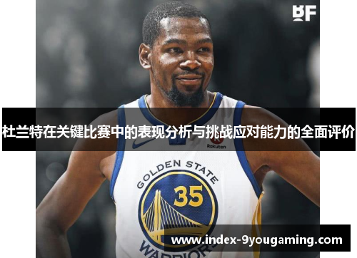 杜兰特在关键比赛中的表现分析与挑战应对能力的全面评价