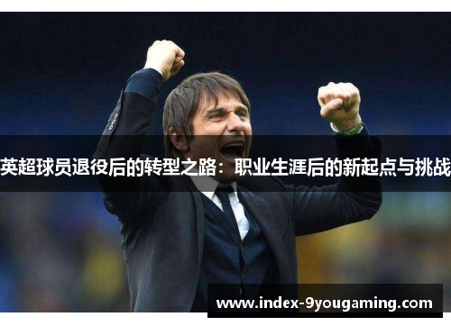 英超球员退役后的转型之路：职业生涯后的新起点与挑战