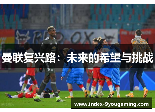 曼联复兴路：未来的希望与挑战