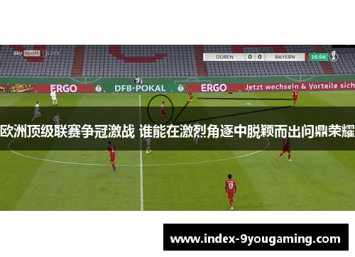 欧洲顶级联赛争冠激战 谁能在激烈角逐中脱颖而出问鼎荣耀