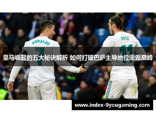 皇马崛起的五大秘诀解析 如何打破巴萨主导地位重返巅峰