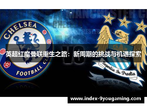 英超红魔曼联重生之路：新周期的挑战与机遇探索