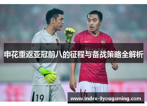 申花重返亚冠前八的征程与备战策略全解析