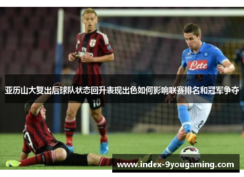 亚历山大复出后球队状态回升表现出色如何影响联赛排名和冠军争夺
