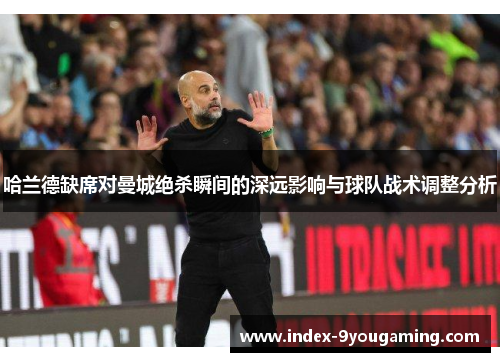 哈兰德缺席对曼城绝杀瞬间的深远影响与球队战术调整分析