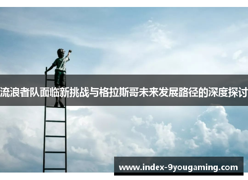 流浪者队面临新挑战与格拉斯哥未来发展路径的深度探讨