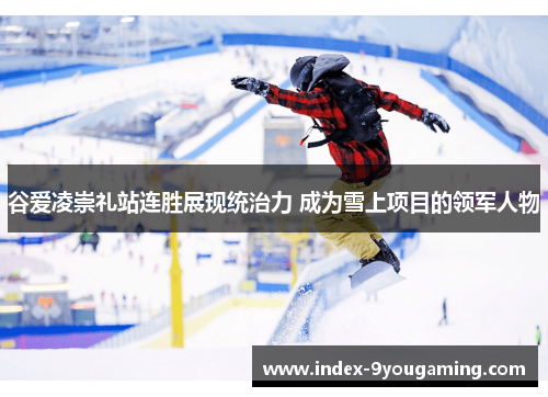 谷爱凌崇礼站连胜展现统治力 成为雪上项目的领军人物