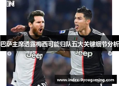 巴萨主席透露梅西可能归队五大关键细节分析