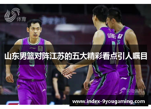 山东男篮对阵江苏的五大精彩看点引人瞩目