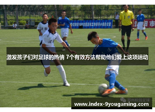 激发孩子们对足球的热情 7个有效方法帮助他们爱上这项运动