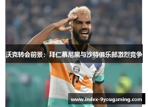 沃克转会前景：拜仁慕尼黑与沙特俱乐部激烈竞争