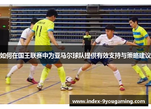 如何在国王联赛中为亚马尔球队提供有效支持与策略建议