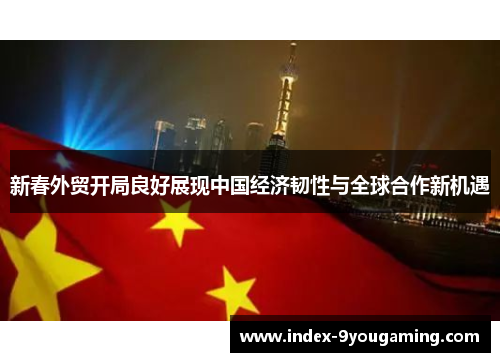 新春外贸开局良好展现中国经济韧性与全球合作新机遇