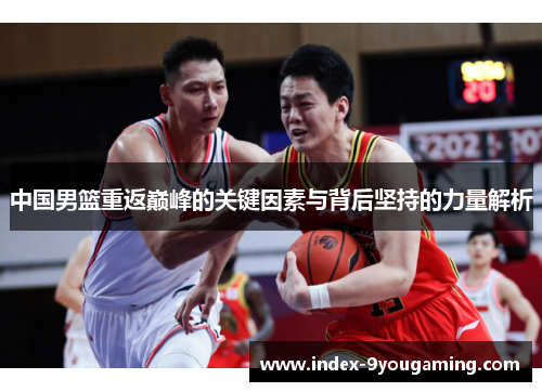 中国男篮重返巅峰的关键因素与背后坚持的力量解析