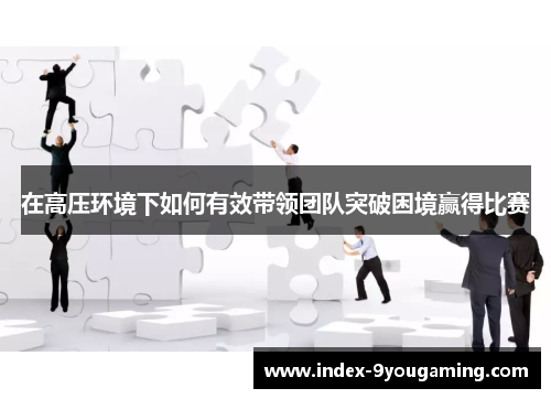 在高压环境下如何有效带领团队突破困境赢得比赛