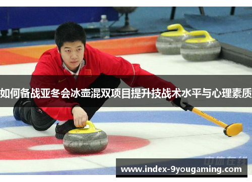 如何备战亚冬会冰壶混双项目提升技战术水平与心理素质