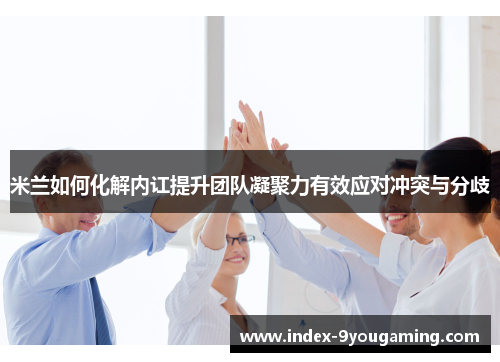 米兰如何化解内讧提升团队凝聚力有效应对冲突与分歧