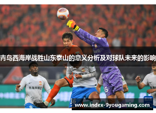 青岛西海岸战胜山东泰山的意义分析及对球队未来的影响 青岛西海岸战胜山东泰山的意义分析及对球队未来的影响