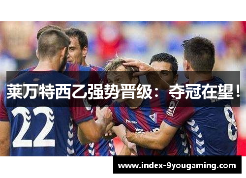 莱万特西乙强势晋级：夺冠在望！