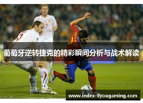 葡萄牙逆转捷克的精彩瞬间分析与战术解读