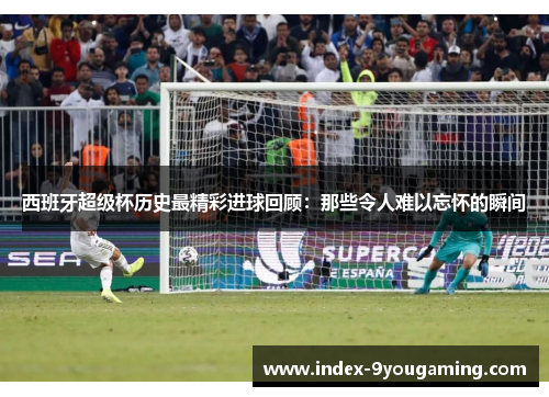 西班牙超级杯历史最精彩进球回顾:那些令人难以忘怀的瞬间 西班牙超级杯历史最精彩进球回顾:那些令人难以忘怀的瞬间