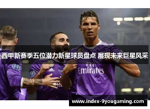 西甲新赛季五位潜力新星球员盘点 展现未来巨星风采