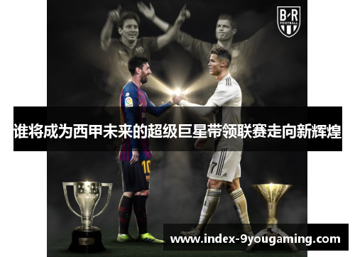 谁将成为西甲未来的超级巨星带领联赛走向新辉煌