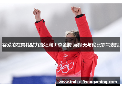 谷爱凌在崇礼站力挽狂澜再夺金牌 展现无与伦比霸气表现 谷爱凌在崇礼站力挽狂澜再夺金牌 展现无与伦比霸气表现