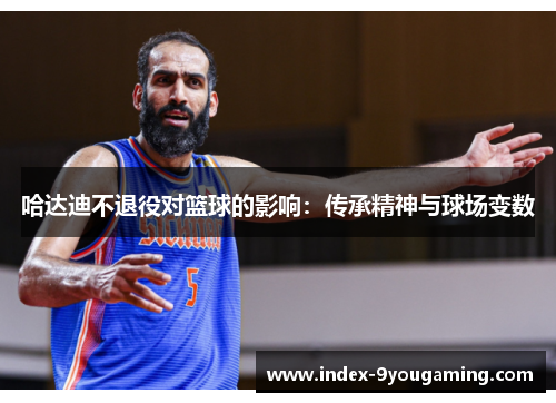 哈达迪不退役对篮球的影响：传承精神与球场变数
