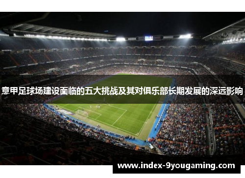 意甲足球场建设面临的五大挑战及其对俱乐部长期发展的深远影响