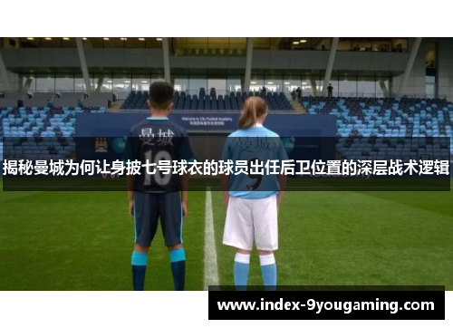 揭秘曼城为何让身披七号球衣的球员出任后卫位置的深层战术逻辑