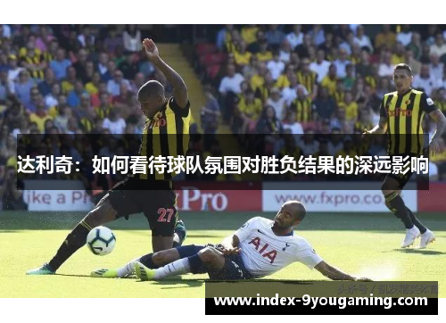 达利奇:如何看待球队氛围对胜负结果的深远影响 达利奇:如何看待球队氛围对胜负结果的深远影响