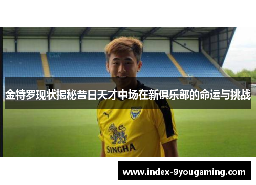 金特罗现状揭秘昔日天才中场在新俱乐部的命运与挑战 金特罗现状揭秘昔日天才中场在新俱乐部的命运与挑战