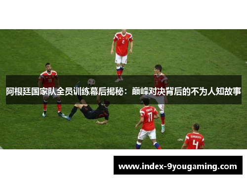 阿根廷国家队全员训练幕后揭秘:巅峰对决背后的不为人知故事 阿根廷国家队全员训练幕后揭秘:巅峰对决背后的不为人知故事