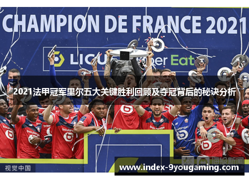 2021法甲冠军里尔五大关键胜利回顾及夺冠背后的秘诀分析 2021法甲冠军里尔五大关键胜利回顾及夺冠背后的秘诀分析