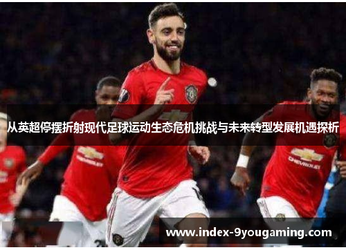 从英超停摆折射现代足球运动生态危机挑战与未来转型发展机遇探析 从英超停摆折射现代足球运动生态危机挑战与未来转型发展机遇探析
