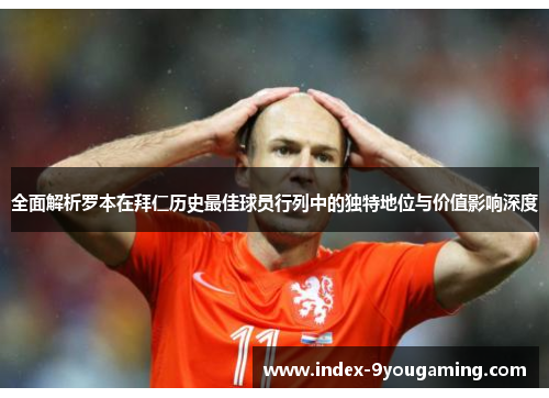 全面解析罗本在拜仁历史最佳球员行列中的独特地位与价值影响深度 全面解析罗本在拜仁历史最佳球员行列中的独特地位与价值影响深度