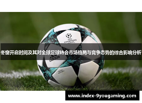 冬窗开启时间及其对全球足球转会市场格局与竞争态势的综合影响分析 冬窗开启时间及其对全球足球转会市场格局与竞争态势的综合影响分析