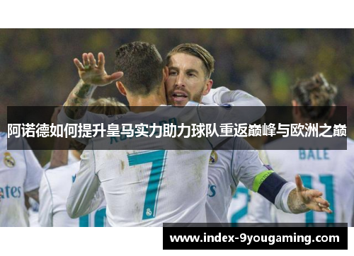 阿诺德如何提升皇马实力助力球队重返巅峰与欧洲之巅