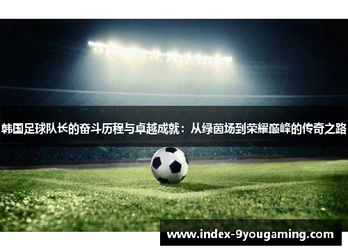 韩国足球队长的奋斗历程与卓越成就：从绿茵场到荣耀巅峰的传奇之路