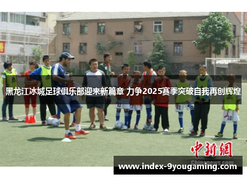 黑龙江冰城足球俱乐部迎来新篇章 力争2025赛季突破自我再创辉煌