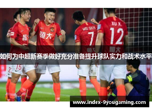 如何为中超新赛季做好充分准备提升球队实力和战术水平 如何为中超新赛季做好充分准备提升球队实力和战术水平