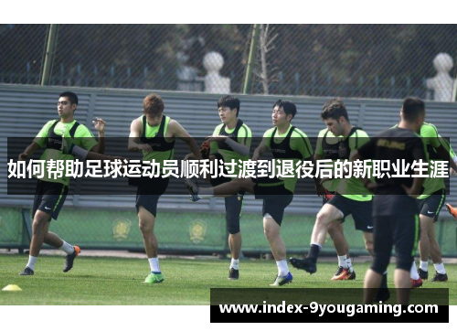 如何帮助足球运动员顺利过渡到退役后的新职业生涯 如何帮助足球运动员顺利过渡到退役后的新职业生涯
