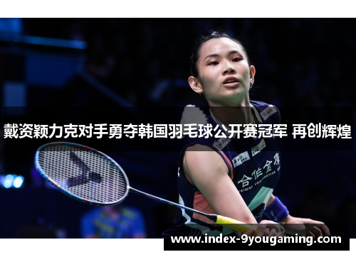 戴资颖力克对手勇夺韩国羽毛球公开赛冠军 再创辉煌