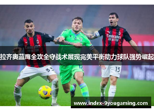 拉齐奥蓝鹰全攻全守战术展现完美平衡助力球队强势崛起