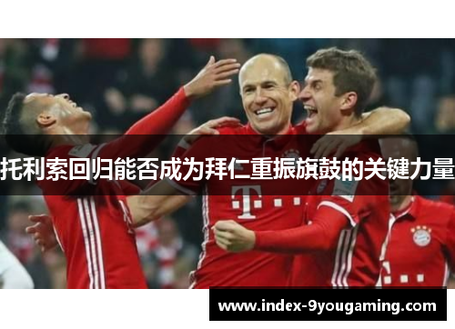 托利索回归能否成为拜仁重振旗鼓的关键力量