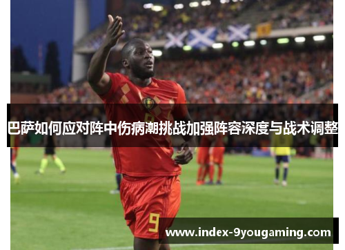 巴萨如何应对阵中伤病潮挑战加强阵容深度与战术调整