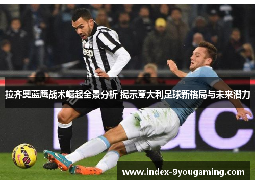 拉齐奥蓝鹰战术崛起全景分析 揭示意大利足球新格局与未来潜力