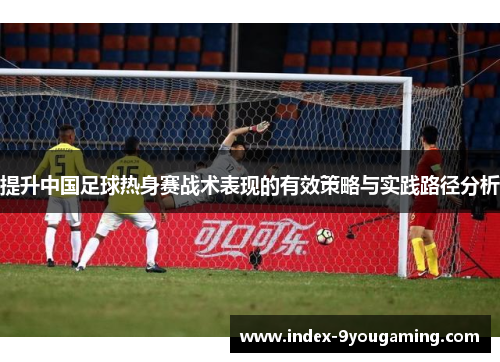 提升中国足球热身赛战术表现的有效策略与实践路径分析